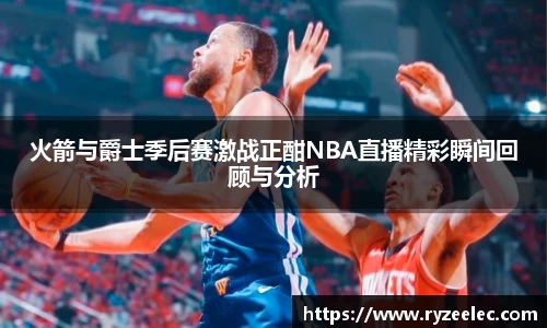 火箭与爵士季后赛激战正酣NBA直播精彩瞬间回顾与分析