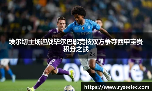 埃尔切主场迎战毕尔巴鄂竞技双方争夺西甲宝贵积分之战